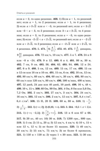 306
Ответы и указания
åñëè a = 2, òî îäíî ðåøåíèå. 468. 1) Åñëè a  1, òî ðåøåíèé
íåò; åñëè a = 1, òî 2 ðåøåíèÿ; åñëè a  1, òî 4 ðåøåíèÿ;
2) åñëè a ! 3 2 èëè a  –3, òî ðåøåíèé íåò; åñëè a 3 2
èëè –3  a  3, òî 2 ðåøåíèÿ; åñëè 3 3 2 a , òî 4 ðåøå-
íèÿ; åñëè a = 3, òî 3 ðåøåíèÿ; åñëè a = –3, òî îäíî ðåøå-
íèå; 3) åñëè −  2 2 2 2a , òî ðåøåíèé íåò; åñëè a = −2 2
èëè a 2 2, òî 2 ðåøåíèÿ; åñëè a  −2 2 èëè a ! 2 2, òî
4 ðåøåíèÿ. 470. 5. 471. 0
6
17
; .⎡
⎣⎢
⎤
⎦⎥ 472. 40. 475. 7
2
17
äèíàðèÿ,
9
14
17
äèíàðèÿ. 476. 72 êì/÷, 10 êì/÷. 477. 5 è 7. 478. 24 è 8
èëè –8 è –24. 479. 9 è 12. 480. 6 è 4. 481. 80 ì, 30 ì.
482. 7 ñì, 9 ñì. 483. 36. 484. 62. 485. 84. 486. 12 è 24.
487. 6 è 9. 488. 5 ñì, 12 ñì. 489. 15 ñì, 17 ñì. 490. 15 ñì
è 12 ñì èëè 18 ñì è 10 ñì. 491. 15 ñì, 6 ñì. 492. 18 ñì, 12 ñì.
493. 80 êì/÷, 60 êì/÷. 494. 60 êì/÷, 30 êì/÷. 495. 80 êì/÷,
60 êì/÷ èëè 120 êì/÷, 80 êì/÷. 496. 500 ì/ìèí, 400 ì/ìèí.
497. 12 äíåé, 24 äíÿ èëè 40 äíåé, 10 äíåé. 498. 16 ÷, 48 ÷.
499. 10 ÷, 15 ÷. 500. 60 Îì, 90 Îì. 501. 4 Îì, 6 Îì èëè 3,6 Îì,
7,2 Îì. 502. 2 êì/÷. 503. 27 êì/÷, 3 êì/÷. 504. 24 êì/÷,
16 êì/÷. 505. 12 êì/÷. 506. 2 êì/÷, 12 êì/÷. 507. 8,4 ã/ñì3
,
6,4 ã/ñì3
. 508. 15 Í, 20 Í. 509. 60 ì, 80 ì. 510. 1) 
1
a
;
2)
1
2  b
. 512. 1) (–f; 2]; 2) (0,16; +f). 513. 3. 514. –0,5 m x m 2,4.
515. 1) (–f; –2,5]; 2)
5
6
; .+∞⎡
⎣⎢ ) 516. 13 è 6 èëè 67 è 66.
517. 9) 20 êã, 40 êã; 10) 30 ì. 518. 7) 1200 ãðí., 800 ãðí.
519. 1) 5 ñì; 2) 15 ö, 20 ö; 3) 12 êì/÷, 4 êì/÷; 4) 10 ÷, 15 ÷
èëè 12 ÷, 12 ÷; 5) íå áîëåå 15 ìàøèí. 520. 1) 40 êì/÷,
30 êì/÷; 2) 55 êì/÷, 75 êì/÷; 3) íå áîëåå 6 ïðîìàõîâ.
521. 1) 150 ì u 150 ì; 2) ÷åðåç 1 ÷ 30 ìèí. 523. 1) 30 êì;
 