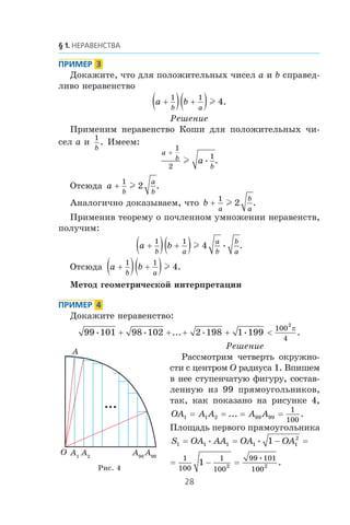 Äîêàæèòå, ÷òî äëÿ ïîëîæèòåëüíûõ ÷èñåë a è b ñïðàâåä-
ëèâî íåðàâåíñòâî
a b
b a
+( ) +( )1 1
4l .
Ðåøåíèå
Ïðèìåíèì íåðàâåíñòâî Êîøè äëÿ ïîëîæèòåëüíûõ ÷è-
ñåë a è
1
b
. Èìååì:
a
b
b
a
+
1
2
1
l • .
Îòñþäà a
b
a
b
+
1
2l .
Àíàëîãè÷íî äîêàçûâàåì, ÷òî b
a
b
a
+
1
2l .
Ïðèìåíèâ òåîðåìó î ïî÷ëåííîì óìíîæåíèè íåðàâåíñòâ,
ïîëó÷èì:
a b
b a
a
b
b
a
+( ) +( )1 1
4l • .
Îòñþäà a b
b a
+( ) +( )1 1
4l .
Ìåòîä ãåîìåòðè÷åñêîé èíòåðïðåòàöèè
Äîêàæèòå íåðàâåíñòâî:
99 101 98 102 2 198 1 199
100
4
2
• • • •... .+ + + + <
π
Ðåøåíèå
Ðàññìîòðèì ÷åòâåðòü îêðóæíî-
ñòè ñ öåíòðîì O ðàäèóñà 1. Âïèøåì
â íåå ñòóïåí÷àòóþ ôèãóðó, ñîñòàâ-
ëåííóþ èç 99 ïðÿìîóãîëüíèêîâ,
òàê, êàê ïîêàçàíî íà ðèñóíêå 4,
OA A A A A1 1 2 98 99
1
100
= = = =... .
Ïëîùàäü ïåðâîãî ïðÿìîóãîëüíèêà
S OA AA OA OA1 1 1 1 1
2
1= =• • − =
2 21
1
100
1
100
99 101
100
•
.= − =
Ðèñ. 4
A1
A2
A98
A99
O
A
 
