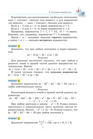 Â ìàòåìàòèêå äëÿ âûñêàçûâàíèÿ «íå áîëüøå» èñïîëüçóþò
çíàê m (÷èòàþò: «ìåíüøå èëè ðàâíî»), à äëÿ âûðàæåíèÿ
«íå ìåíüøå» — çíàê l (÷èòàþò: «áîëüøå èëè ðàâíî»).
Åñëè a < b èëè a = b, òî âåðíî íåðàâåíñòâî a m b.
Åñëè a > b èëè a = b, òî âåðíî íåðàâåíñòâî a l b.
Íàïðèìåð, íåðàâåíñòâà 7 m 7, 7 m 15, –3 l –5 âåðíû.
Çàìåòèì, ÷òî, íàïðèìåð, íåðàâåíñòâî 7 m 5 íåâåðíî.
Çíàêè < è > íàçûâàþò çíàêàìè ñòðîãîãî íåðàâåíñòâà,
à çíàêè m è l — çíàêàìè íåñòðîãîãî íåðàâåíñòâà.
Äîêàæèòå, ÷òî ïðè ëþáûõ çíà÷åíèÿõ a âåðíî íåðàâåí-
ñòâî
(a + 1) (a + 2) > a (a + 3).
Ðåøåíèå
Äëÿ ðåøåíèÿ äîñòàòî÷íî ïîêàçàòü, ÷òî ïðè ëþáîì a
ðàçíîñòü ëåâîé è ïðàâîé ÷àñòåé äàííîãî íåðàâåíñòâà ïî-
ëîæèòåëüíà. Èìååì:
(a + 1) (a + 2) – a (a + 3) = a2
+ 2a + a + 2 – a2
– 3a = 2.
Â òàêèõ ñëó÷àÿõ ãîâîðÿò, ÷òî äîêàçàíî íåðàâåíñòâî
(a + 1) (a + 2) > a (a + 3).
Äîêàæèòå íåðàâåíñòâî (a – 3)2
< 2a2
– 6a + 10, ãäå a —
ëþáîå äåéñòâèòåëüíîå ÷èñëî.
Ðåøåíèå
Ðàññìîòðèì ðàçíîñòü ëåâîé è ïðàâîé ÷àñòåé äàííîãî íå-
ðàâåíñòâà:
(a – 3)2
– (2a2
– 6a + 10) = a2
– 6a + 9 – 2a2
+ 6a – 10 =
= – a2
– 1 = – a2
+ (–1).
Ïðè ëþáîì çíà÷åíèè a èìååì: – a2
m 0. Ñóììà íåïîëî-
æèòåëüíîãî è îòðèöàòåëüíîãî ÷èñåë ÿâëÿåòñÿ ÷èñëîì îò-
ðèöàòåëüíûì. Çíà÷èò, – a2
+ (–1) < 0. Îòñþäà ñëåäóåò, ÷òî
(a – 3)2
< 2a2
– 6a + 10 ïðè ëþáîì çíà÷åíèè a.
Äîêàæèòå íåðàâåíñòâî
a b
ab
+
2
l , ãäå a l 0, b l 0.
 