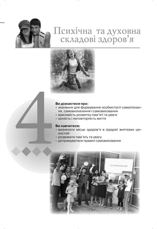 Ви дізнаєтеся про:
x значення для формування особистості самопізнан-
ня, самовизначення і самовиховання
x важливість розвитку пам’яті та уваги
x цінність і неповторність життя
Ви навчитеся:
x визначати місце здоров’я в ієрархії життєвих цін-
ностей
x розвивати пам’ять та увагу
x дотримуватися правил самовиховання
 