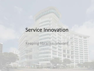 Service Innovation

                   Keeping libraries relevant




4 September 2012         Beh Chew Leng, NLB, Singapore   1
 