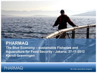 PHARMAQ
The Blue Economy – sustainable Fisheries and
Aquaculture for Food Security - Jakarta, 27-11-2012
Kjersti Gravningen
 