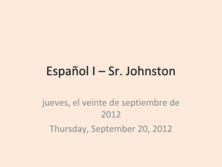 Español I – Sr. Johnston

jueves, el veinte de septiembre de
                2012
  Thursday, September 20, 2012
 