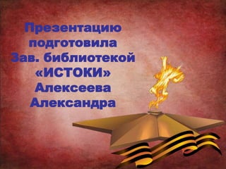 Презентацию
подготовила
Зав. библиотекой
«ИСТОКИ»
Алексеева
Александра
 