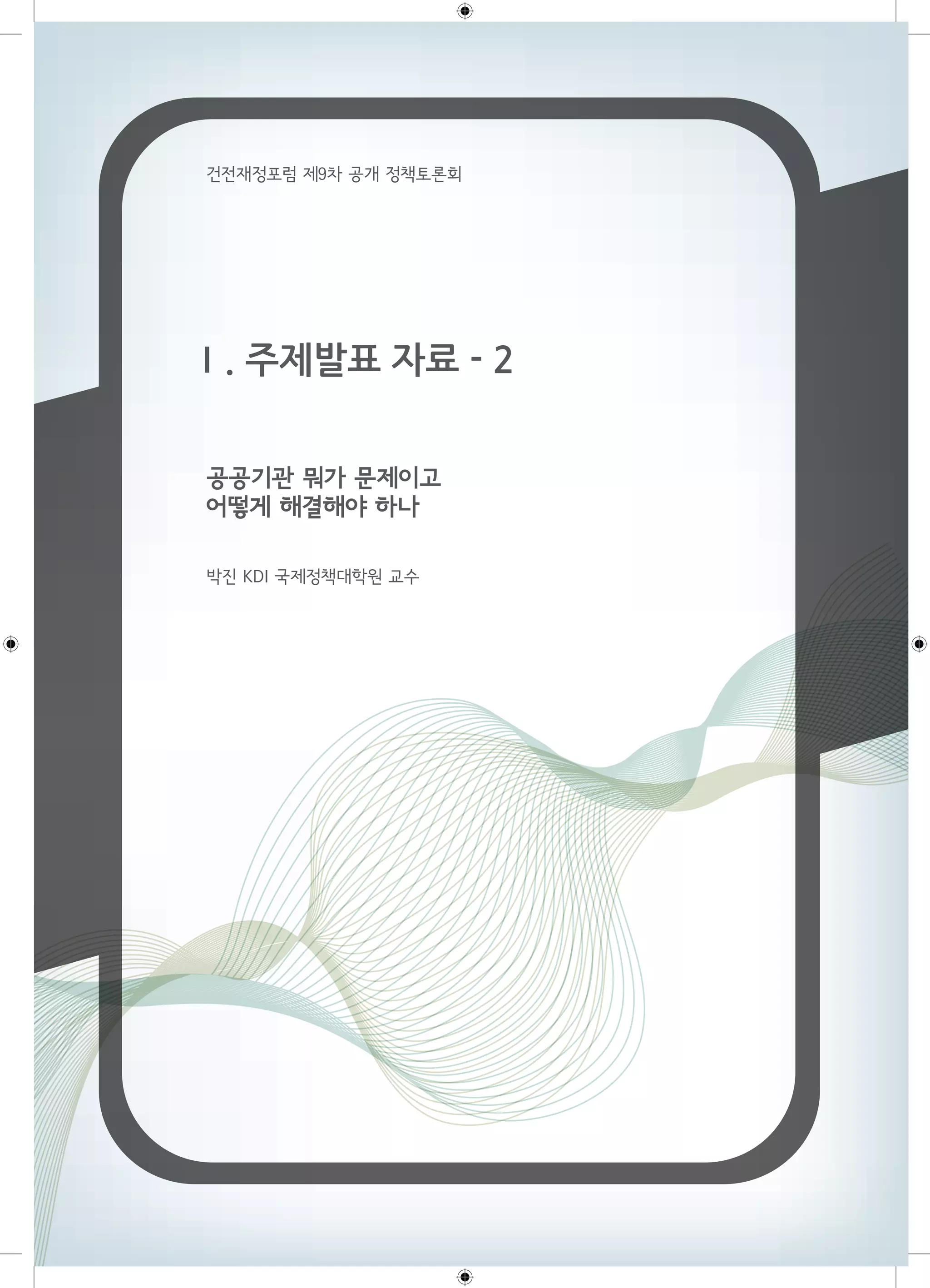 건전재정포럼 제9차 공개 정책토론회 
Ⅰ. 주제발표 자료 - 2 
공공기관 뭐가 문제이고 
어떻게 해결해야 하나 
박진 KDI 국제정책대학원 교수 
 