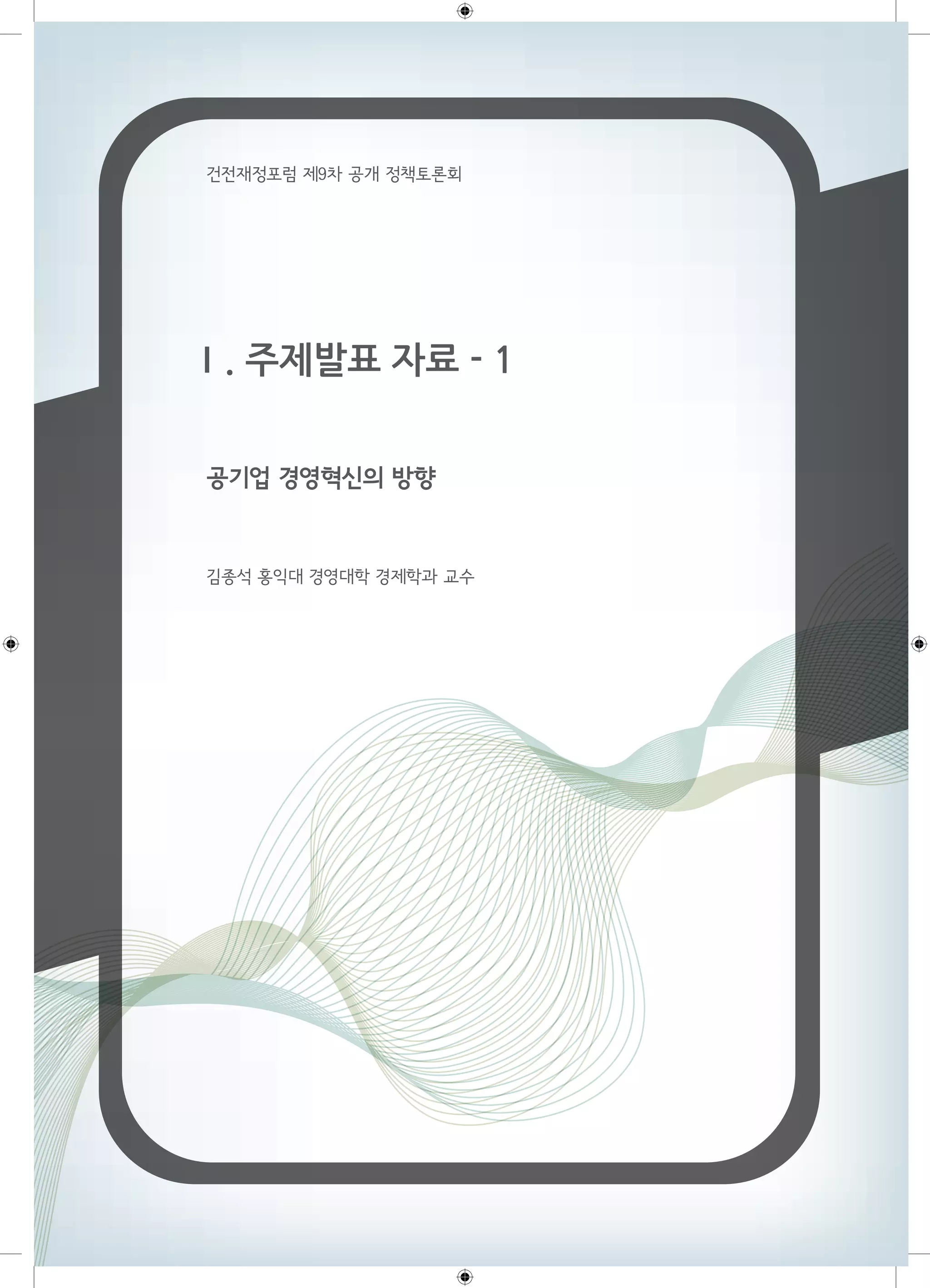 건전재정포럼 제9차 공개 정책토론회 
Ⅰ. 주제발표 자료 - 1 
공기업 경영혁신의 방향 
김종석 홍익대 경영대학 경제학과 교수 
 