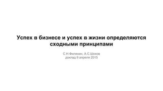 Успех в бизнесе и успех в жизни определяются
сходными принципами
С.Н.Филянин, А.С.Шохов
доклад 9 апреля 2015
 
