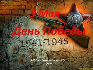 9 Мая
День Победы
МБОУ «Сагарчинская СОШ»
2015г.
 
