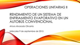 OPERACIONES UNITARIAS II
RENDIMIENTO DE UN SISTEMA DE
ENFRIAMIENTO EVAPORATIVO EN UN
AUTOBÚS CONVENCIONAL
Arturo Alvarado Olivarría
Miércoles 9 de septiembre de 2015
 