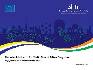 www.ebtc.eu
Enhancing EU-India Collaboration in Clean Technologies
Cleantech Latvia - EU-India Smart Cities Program
Riga, Monday 30th November 2015
 