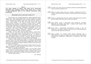 Обществознание. 9 класс Демонстрационный вариант 2016 г. - 13 / 21
© 2016 Федеральная служба по надзору в сфере образования и науки Российской Федерации
Часть 2
Для записи ответов на задания этой части (26–31) используйте
отдельный лист. Запишите сначала номер задания (26, 27 и т.д.),
а затем развёрнутый ответ на него. Ответы записывайте чётко
и разборчиво.
Прочитайте текст и выполните задания 26–31.
Мы вступаем в век, в котором образование, знания, профессиональные
навыки будут играть определяющую роль в судьбе человека. Без знаний,
кстати сказать, всё усложняющихся, просто нельзя будет работать, приносить
пользу… Человек будет вносить новые идеи, думать над тем, над чем не
сможет думать машина. А для этого всё больше нужна будет общая
интеллигентность человека, его способность создавать новое и, конечно,
нравственная ответственность, которую никак не сможет нести машина… на
человека ляжет тяжелейшая и сложнейшая задача быть человеком не просто,
а человеком науки, человеком, нравственно отвечающим за всё, что
происходит в век машин и роботов. Общее образование может создать
человека будущего, человека творческого, созидателя всего нового и
нравственно отвечающего за всё, что будет создаваться.
Учение – вот что сейчас нужно молодому человеку с самого малого
возраста. Учиться нужно всегда. До конца жизни не только учили, но и
учились все крупнейшие учёные. Перестанешь учиться – не сможешь и
учить. Ибо знания всё растут и усложняются. Нужно при этом помнить, что
самое благоприятное время для учения – молодость. Именно в молодости,
в детстве, в отрочестве, в юности ум человека наиболее восприимчив.
Умейте не терять времени на пустяки, на «отдых», который иногда
утомляет больше, чем самая тяжёлая работа, не заполняйте свой светлый
разум мутными потоками глупой и бесцельной «информации». Берегите себя
для учения, для приобретения знаний и навыков, которые только в молодости
вы освоите легко и быстро.
И вот тут я слышу тяжкий вздох молодого человека: какую же скучную
жизнь вы предлагаете нашей молодёжи! Только учиться. А где же отдых,
развлечения? Что же, нам и не радоваться?
Да нет же. Приобретение навыков и знаний – это тот же спорт. Учение
тяжело, когда мы не умеем найти в нём радость. Надо любить учиться и
формы отдыха и развлечений выбирать умные, способные также чему-то
научить, развить в нас какие-то способности, которые понадобятся в жизни…
Учитесь любить учиться!
(Д.С. Лихачёв)
Обществознание. 9 класс Демонстрационный вариант 2016 г. - 14 / 21
© 2016 Федеральная служба по надзору в сфере образования и науки Российской Федерации
Составьте план текста. Для этого выделите основные смысловые фрагменты
текста и озаглавьте каждый из них.
Какой, по мнению автора, будет роль человека в производстве в XXI в.?
Укажите любые два качества, которые, по мнению автора, будут необходимы
человеку.
Почему, по мнению автора, молодому человеку необходимо учиться с самого
раннего возраста? Используя текст, укажите две причины.
Какие формы отдыха и развлечений автор рекомендует молодёжи?
Приведите два примера таких форм; в каждом случае укажите, какие
качества развивает данная форма.
Автор пишет о нравственной ответственности человека за «всё, что
происходит в век машин и роботов». Используя текст и обществоведческие
знания, дайте два объяснения этой мысли.
Автор полагает, что «учиться нужно всегда». Используя текст и
обществоведческие знания, подтвердите двумя аргументами (объяснениями)
необходимость непрерывного образования на протяжении всей жизни
человека.
26
27
28
29
30
31
 