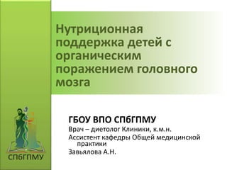 Нутриционная
поддержка детей с
органическим
поражением головного
мозга
ГБОУ ВПО СПбГПМУ
Врач – диетолог Клиники, к.м.н.
Ассистент кафедры Общей медицинской
практики
Завьялова А.Н.
 