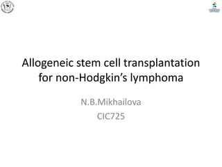 Allogeneic stem cell transplantation
for non-Hodgkin’s lymphoma
N.B.Mikhailova
CIC725
 