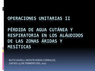 OPERACIONES UNITARIAS II
PÉRDIDA DE AGUA CUTÁNEA Y
RESPIRATORIA EN LOS ALÁUDIDOS
DE LAS ZONAS ÁRIDAS Y
MESÍTICAS
RUTH HAZELL MONTEVERDECORRALES
JUEVES 23 DE FEBRERO DEL 2017
 