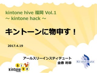 kintone hive 福岡 Vol.1
〜 kintone hack 〜
アールスリーインスティテュート
金春 利幸
2017.4.19
 