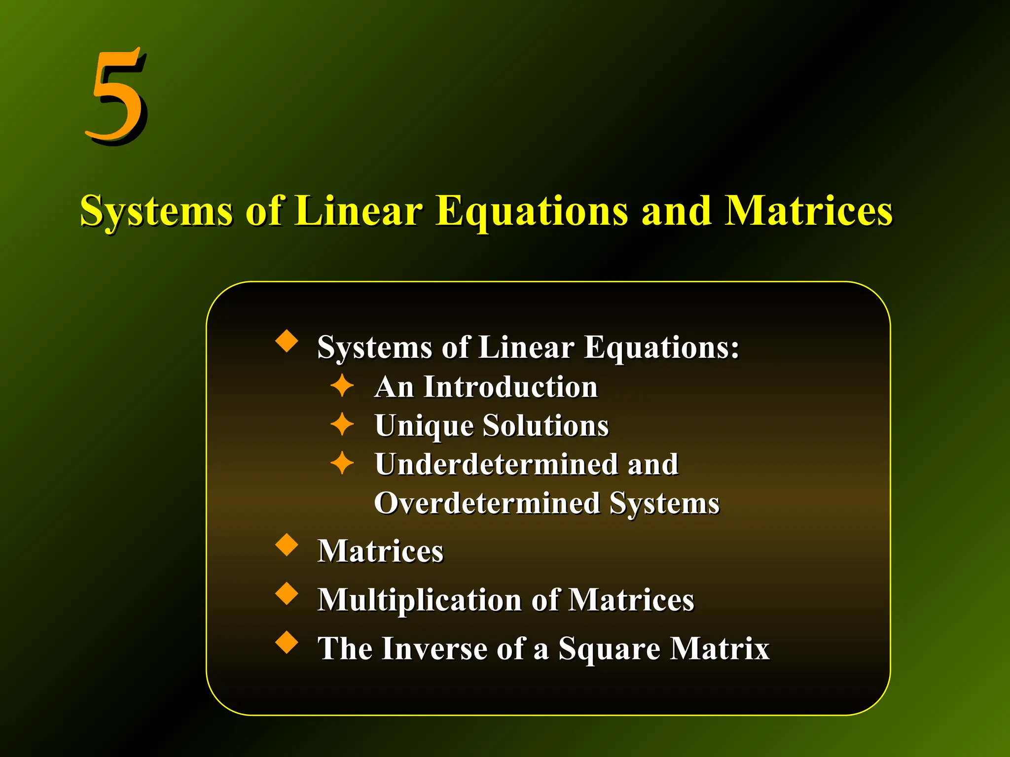 5
5
 Systems of Linear Equations:
Systems of Linear Equations:
✦ An Introduction
An Introduction
✦ Unique Solutions
Unique Solutions
✦ Underdetermined and
Underdetermined and
Overdetermined Systems
Overdetermined Systems
 Matrices
Matrices
 Multiplication of Matrices
Multiplication of Matrices
 The Inverse of a Square Matrix
The Inverse of a Square Matrix
Systems of Linear Equations and Matrices
Systems of Linear Equations and Matrices
 