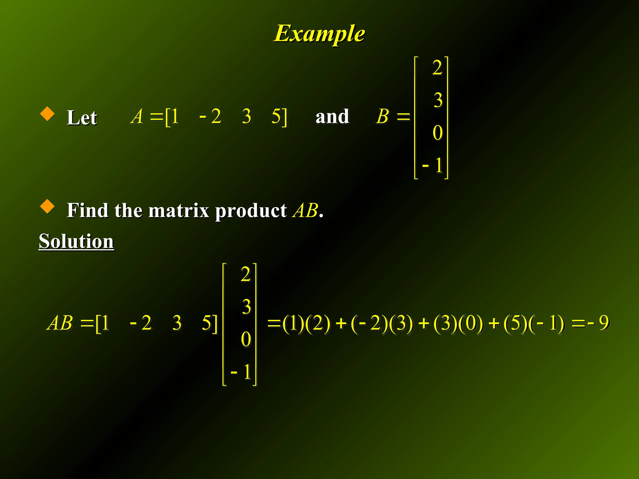 Example
Example
 Let
Let
 Find the matrix product
Find the matrix product AB
AB.
.
Solution
Solution
2
3
[1 2 3 5]
0
1
a d
n
A B
 
 
 
  
 
 

 
2
3
[1 2 3 5] (1)(2) ( 2)(3) (3)(0) (5)( 1) 9
0
1
AB
 
 
 
        
 
 

 
 