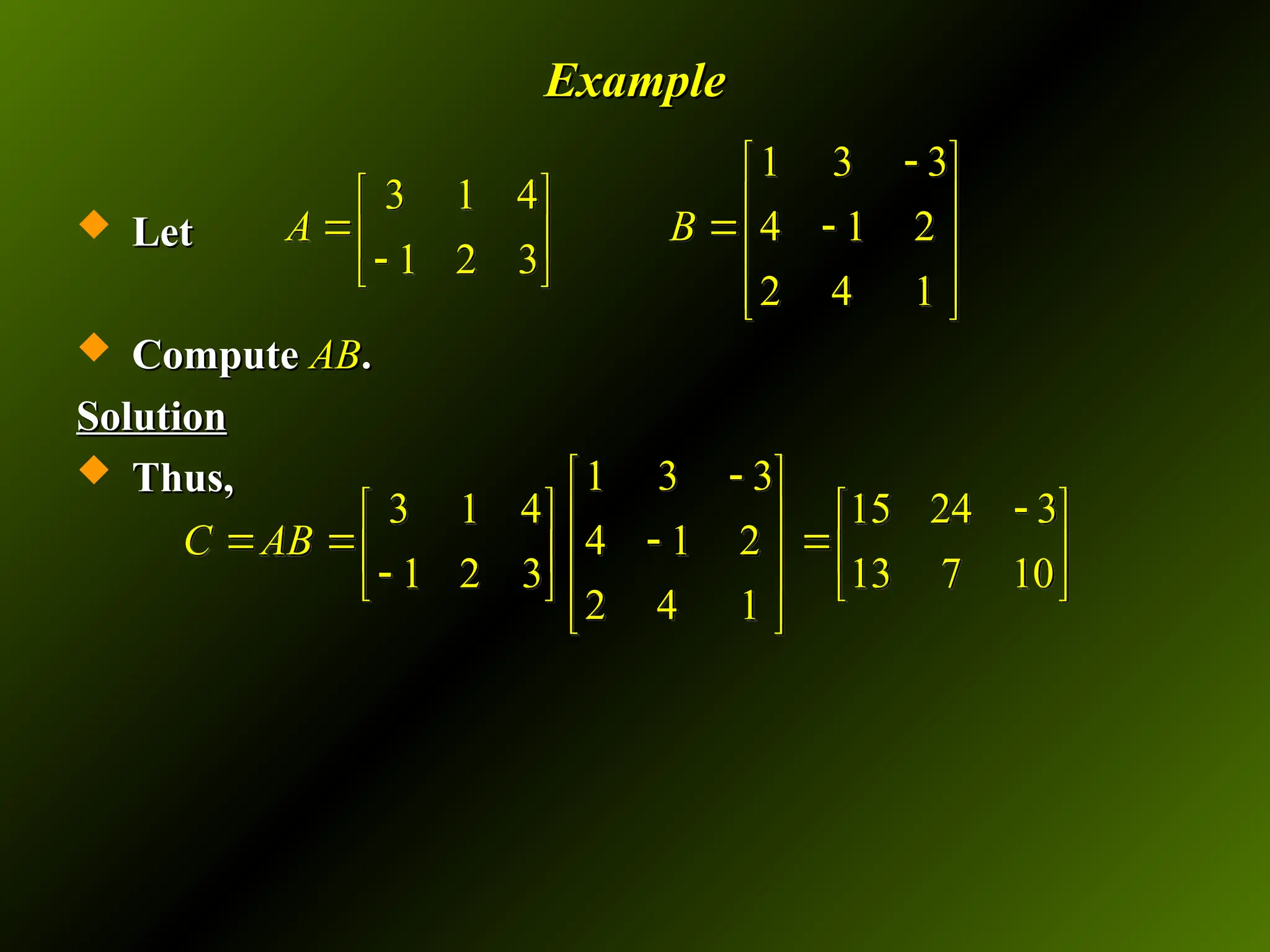 Example
Example
 Let
Let
 Compute
Compute AB
AB.
.
Solution
Solution
 Thus,
Thus,
1 3 3
3 1 4
4 1 2
1 2 3
2 4 1
A B

 
   
  
   

 
 
 
1 3 3
3 1 4 15 24 3
4 1 2
1 2 3 13 7 10
2 4 1
C AB

 

   
 
   
   
 

   
 
 
 