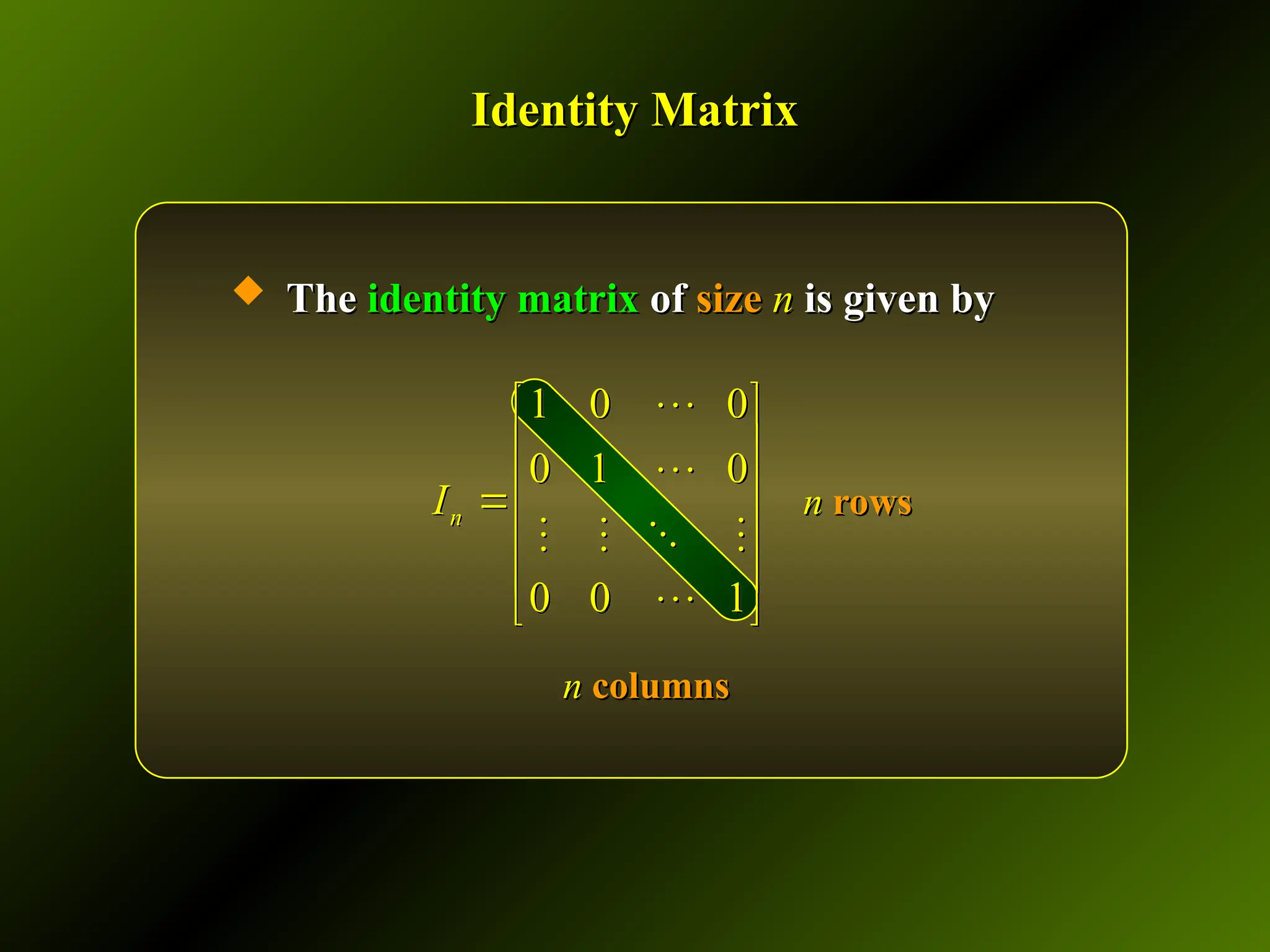 Identity Matrix
Identity Matrix
 The
The identity matrix
identity matrix of
of size
size n
n is given by
is given by
n
n rows
rows
n
n columns
columns
1 0 0
0 1 0
0 0 1
n
I



 
 



 

 
 



 
   
 