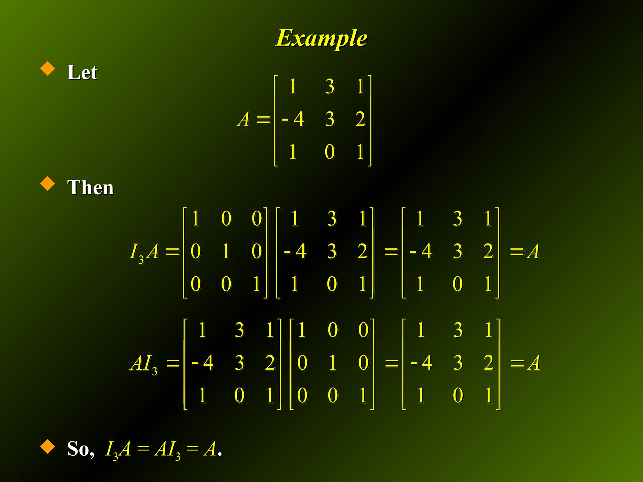 Example
Example
 Let
Let
 Then
Then
 So,
So, I
I3
3A
A =
= AI
AI3
3 =
= A
A.
.
1 3 1
4 3 2
1 0 1
A
 
 
 
 
 
 
3
1 0 0 1 3 1 1 3 1
0 1 0 4 3 2 4 3 2
0 0 1 1 0 1 1 0 1
I A A
     
     
    
     
     
     
3
1 3 1 1 0 0 1 3 1
4 3 2 0 1 0 4 3 2
1 0 1 0 0 1 1 0 1
AI A
     
     
    
     
     
     
 