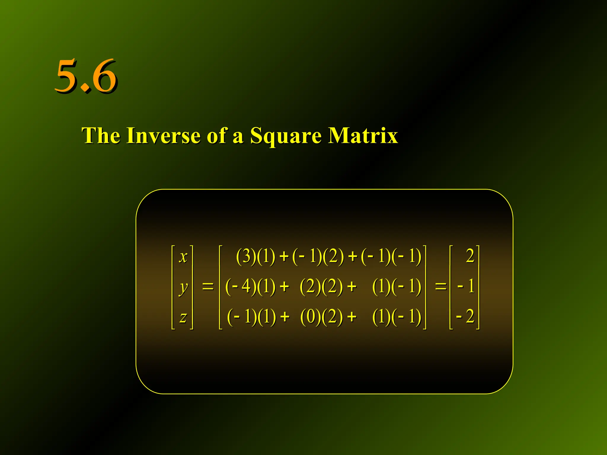 5.6
5.6
The Inverse of a Square Matrix
The Inverse of a Square Matrix
(3)(1) ( 1)(2) ( 1)( 1) 2
( 4)(1) (2)(2) (1)( 1) 1
( 1)(1) (0)(2) (1)( 1) 2
    
   
   
     
   
    
   
   
(3)(1) ( 1)(2) ( 1)( 1) 2
( 4)(1) (2)(2) (1)( 1) 1
( 1)(1) (0)(2) (1)( 1) 2
    
   
   
     
   
    
   
   
x
y
z
 
  
 
 
 
x
y
z
 
  
 
 
 
 