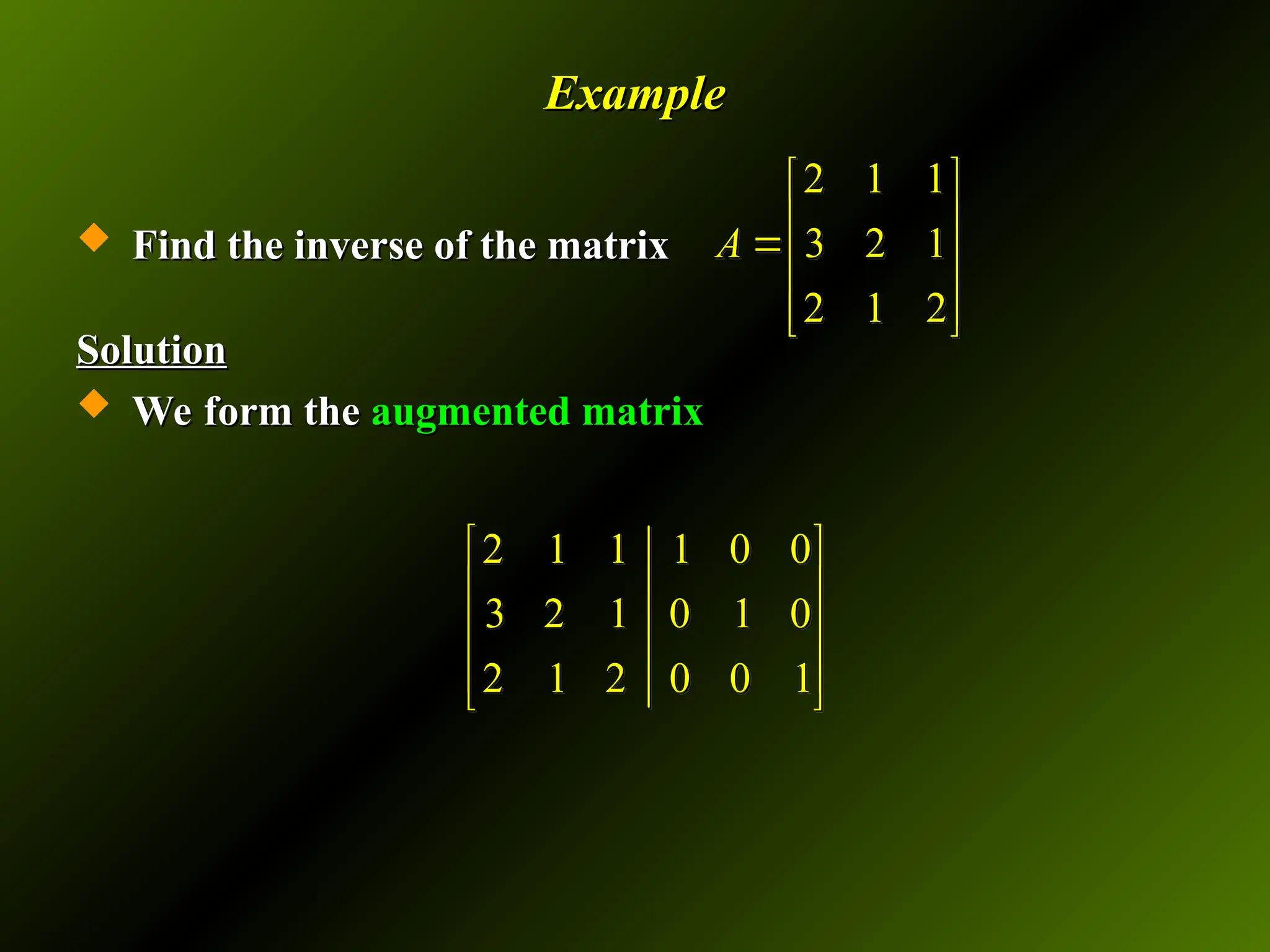 Example
Example
 Find the inverse of the matrix
Find the inverse of the matrix
Solution
Solution
 We form the
We form the augmented matrix
augmented matrix
2 1 1
3 2 1
2 1 2
A
 
 

 
 
 
2 1 1 1 0 0
3 2 1 0 1 0
2 1 2 0 0 1
 
 
 
 
 
 