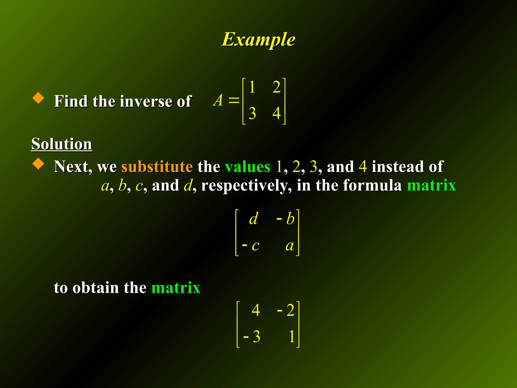 Example
Example
 Find the inverse of
Find the inverse of
Solution
Solution
 Next, we
Next, we substitute
substitute the
the values
values 1
1,
, 2
2,
, 3
3, and
, and 4
4 instead of
instead of
a
a,
, b
b,
, c
c, and
, and d
d, respectively, in the formula
, respectively, in the formula matrix
matrix
to obtain
to obtain the
the matrix
matrix
1 2
3 4
A
 
 
 
4 2
3 1

 
 

 
d b
c a

 
 

 
 