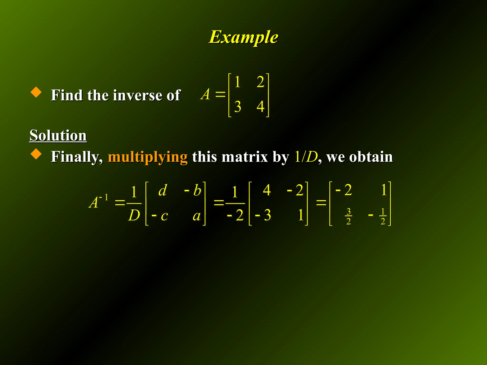 Example
Example
 Find the inverse of
Find the inverse of
Solution
Solution
 Finally,
Finally, multiplying
multiplying this matrix by
this matrix by 1/
1/D
D, we obtain
, we obtain
1 2
3 4
A
 
 
 
1
3 1
2 2
2 1
4 2
1 1
3 1
2
d b
A
c a
D


   
   
   
    
 

     
 