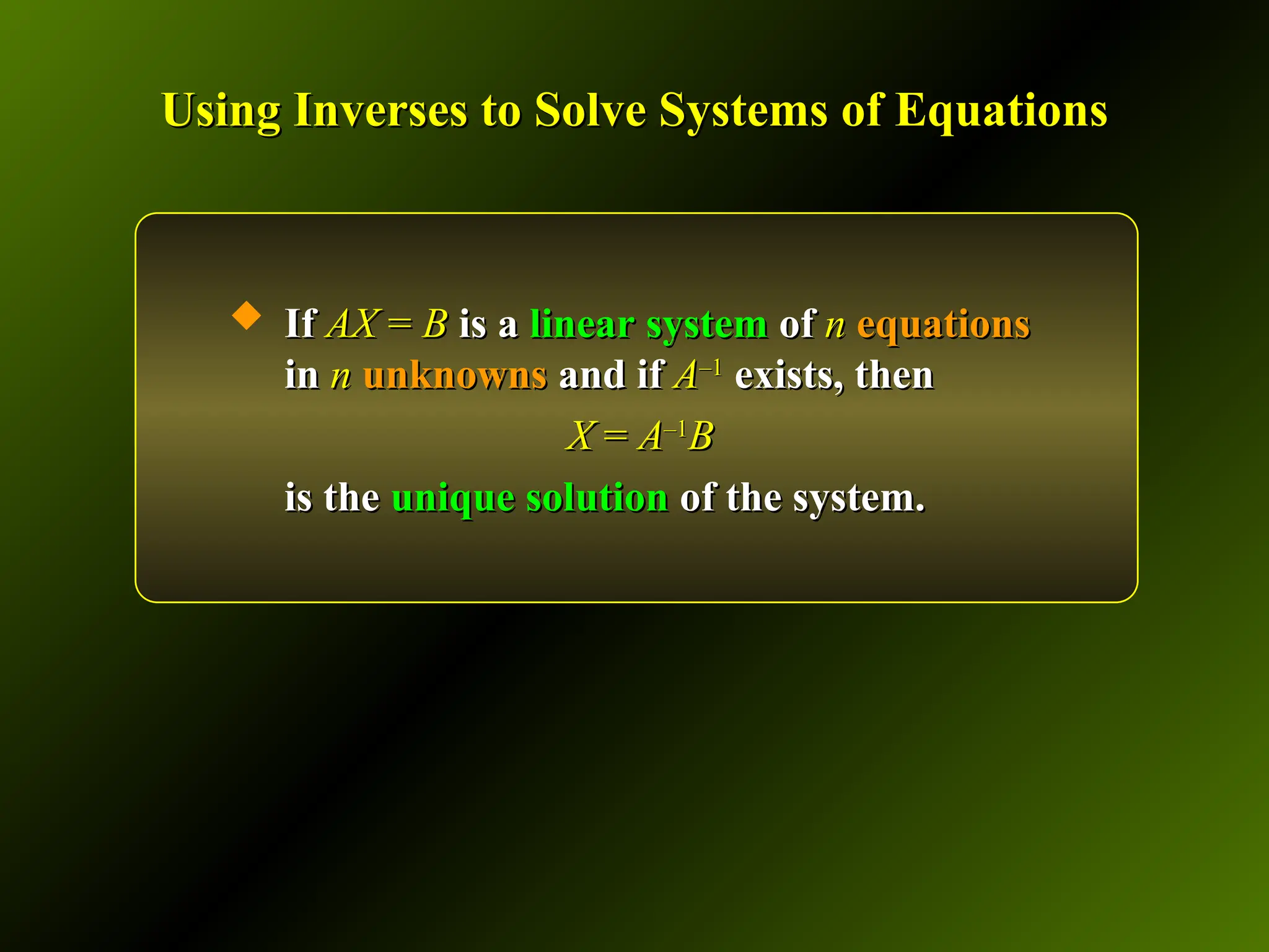 Using Inverses to Solve Systems of Equations
Using Inverses to Solve Systems of Equations
 If
If AX
AX =
= B
B is a
is a linear system
linear system of
of n
n equations
equations
in
in n
n unknowns
unknowns and if
and if A
A–1
–1
exists, then
exists, then
X
X =
= A
A–1
–1
B
B
is the
is the unique solution
unique solution of the system.
of the system.
 