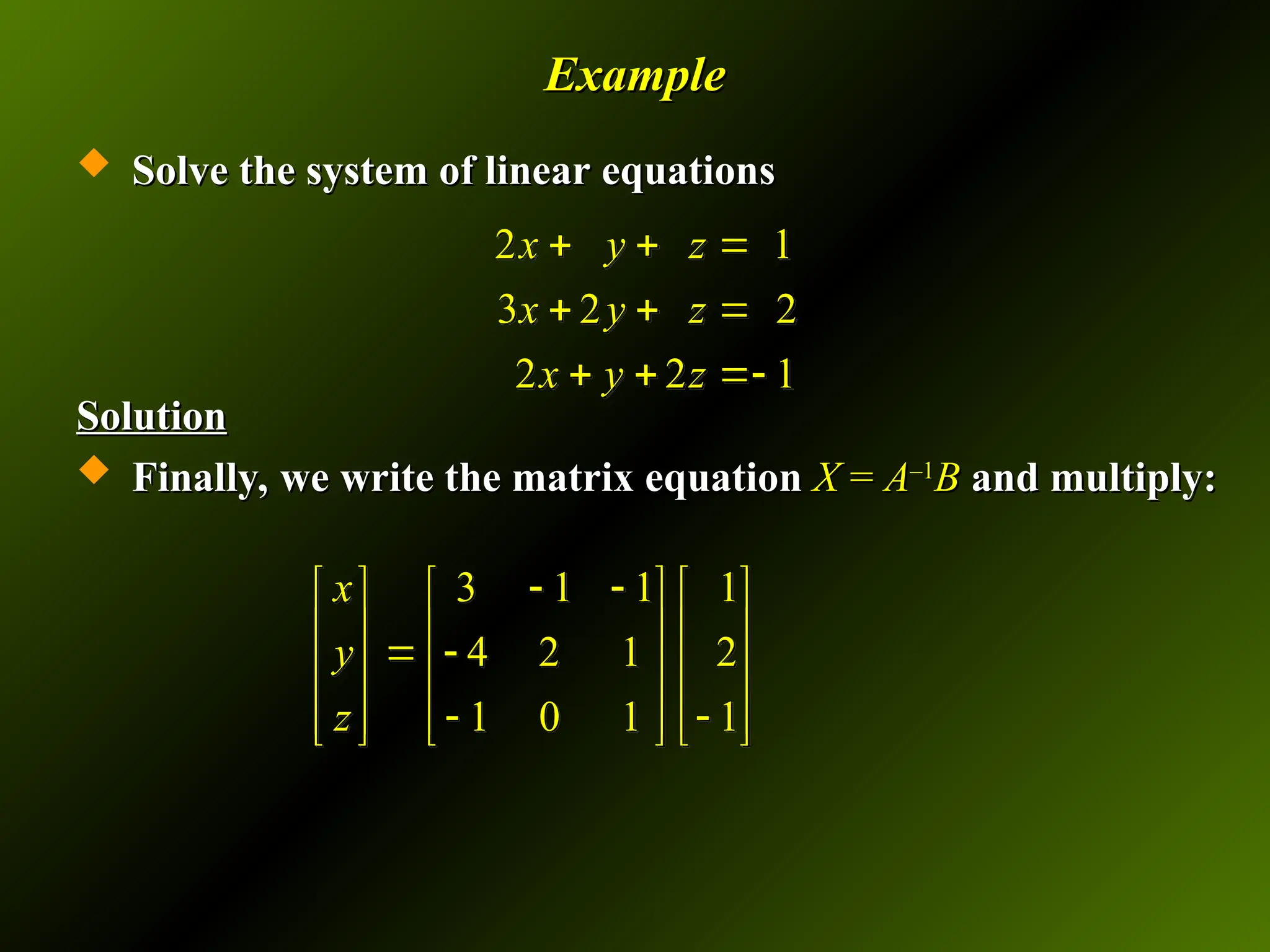 Example
Example
 Solve the system of linear equations
Solve the system of linear equations
Solution
Solution
 Finally, we write the matrix equation
Finally, we write the matrix equation X
X =
= A
A–1
–1
B
B and multiply:
and multiply:
2 1
3 2 2
2 2 1
x y z
x y z
x y z
  
  
  
x
y
z
 
  
 
 
 
3 1 1 1
4 2 1 2
1 0 1 1
 
   
   

   
 
   
   
 