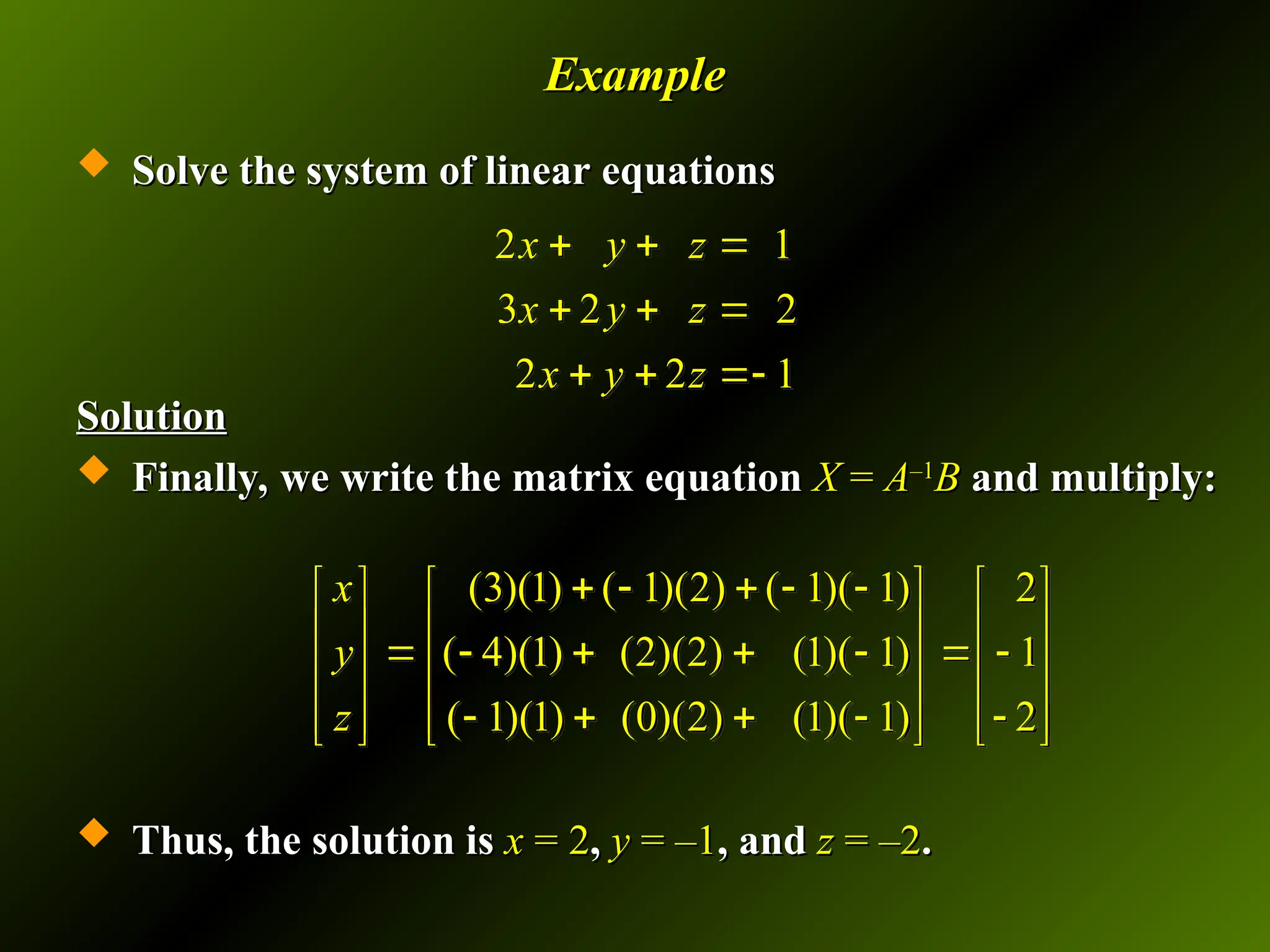 Example
Example
 Solve the system of linear equations
Solve the system of linear equations
Solution
Solution
 Finally, we write the matrix equation
Finally, we write the matrix equation X
X =
= A
A–1
–1
B
B and multiply:
and multiply:
 Thus, the solution is
Thus, the solution is x
x = 2
= 2,
, y
y = –1
= –1, and
, and z
z = –2
= –2.
.
2 1
3 2 2
2 2 1
x y z
x y z
x y z
  
  
  
(3)(1) ( 1)(2) ( 1)( 1) 2
( 4)(1) (2)(2) (1)( 1) 1
( 1)(1) (0)(2) (1)( 1) 2
    
   
   
     
   
    
   
   
x
y
z
 
  
 
 
 
 