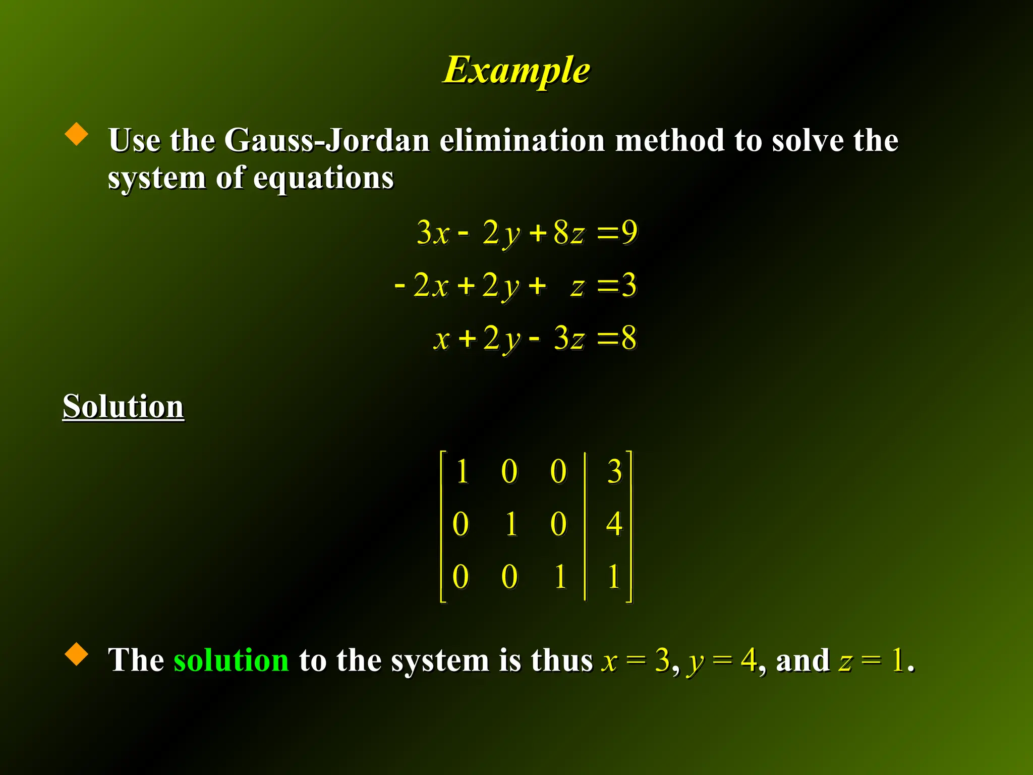 Example
Example
 Use the Gauss-Jordan elimination method to solve the
Use the Gauss-Jordan elimination method to solve the
system of equations
system of equations
Solution
Solution
 The
The solution
solution to the system is thus
to the system is thus x
x = 3
= 3,
, y
y = 4
= 4, and
, and z
z = 1
= 1.
.
3 2 8 9
2 2 3
2 3 8
x y z
x y z
x y z
  
   
  
1 0 0 3
0 1 0 4
0 0 1 1
 
 
 
 
 
 