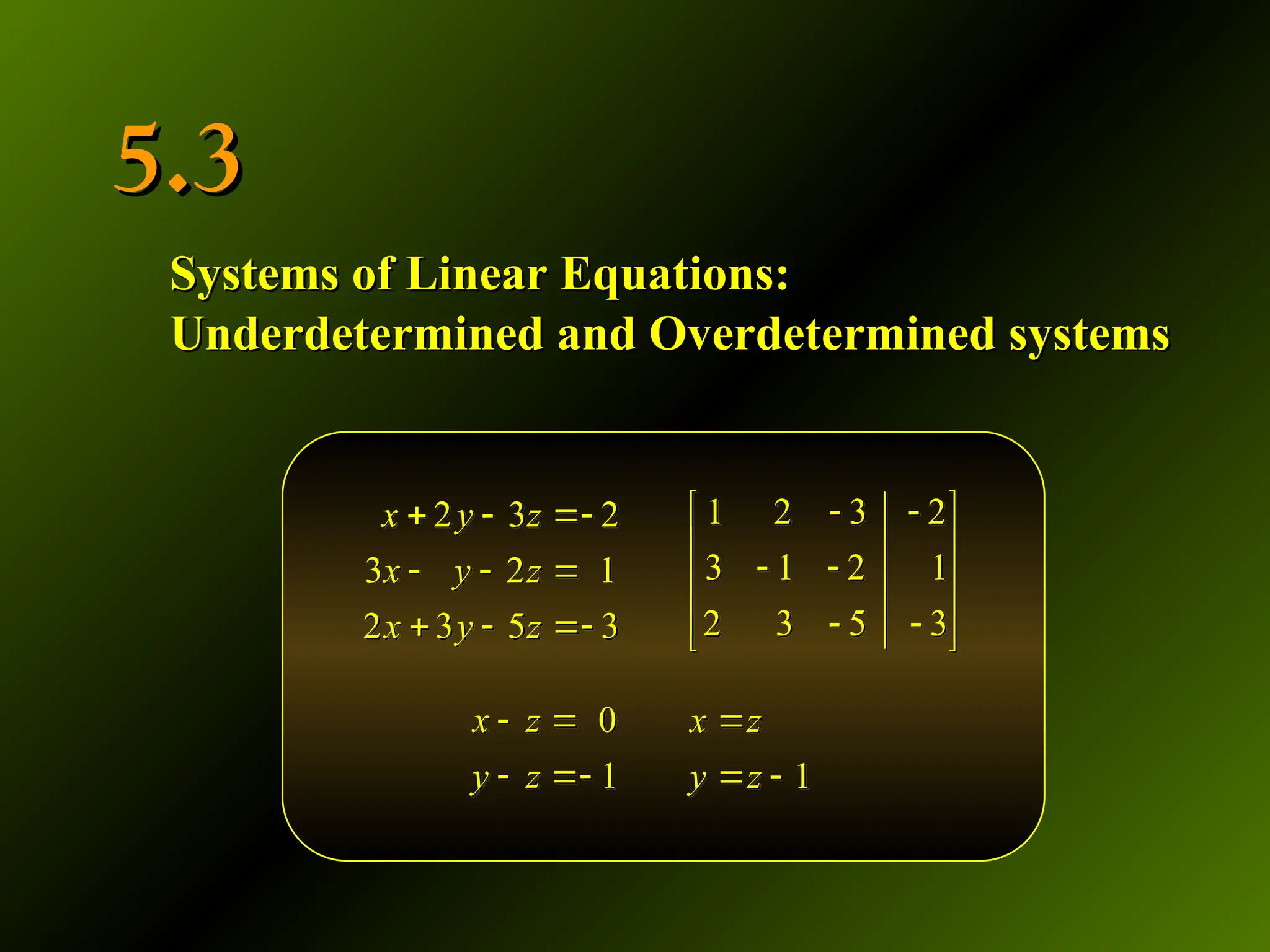 5.3
5.3
Systems of Linear Equations:
Systems of Linear Equations:
Underdetermined and Overdetermined systems
Underdetermined and Overdetermined systems
2 3 2
3 2 1
2 3 5 3
x y z
x y z
x y z
  
  
  
1 2 3 2
3 1 2 1
2 3 5 3
 
 
 
 
 
 
 
 
1
x z
y z

 
0
1
x z
y z
 
 
 