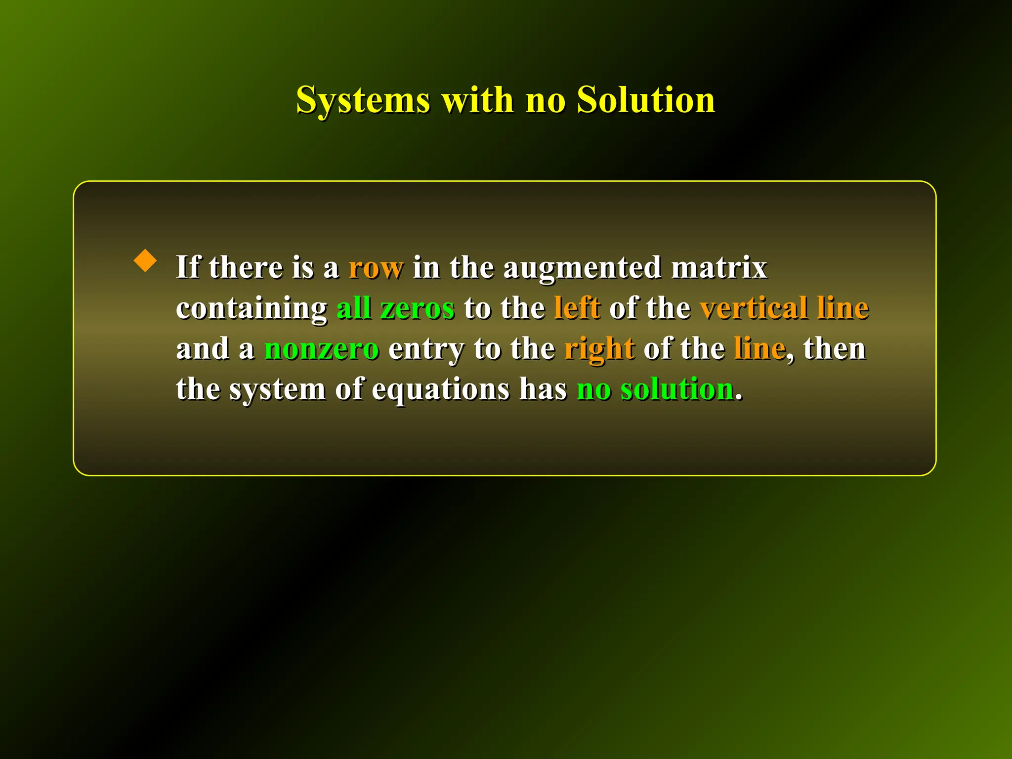 Systems with no Solution
Systems with no Solution
 If there is a
If there is a row
row in the augmented matrix
in the augmented matrix
containing
containing all zeros
all zeros to the
to the left
left of the
of the vertical line
vertical line
and a
and a nonzero
nonzero entry to the
entry to the right
right of the
of the line
line, then
, then
the system of equations has
the system of equations has no solution
no solution.
.
 