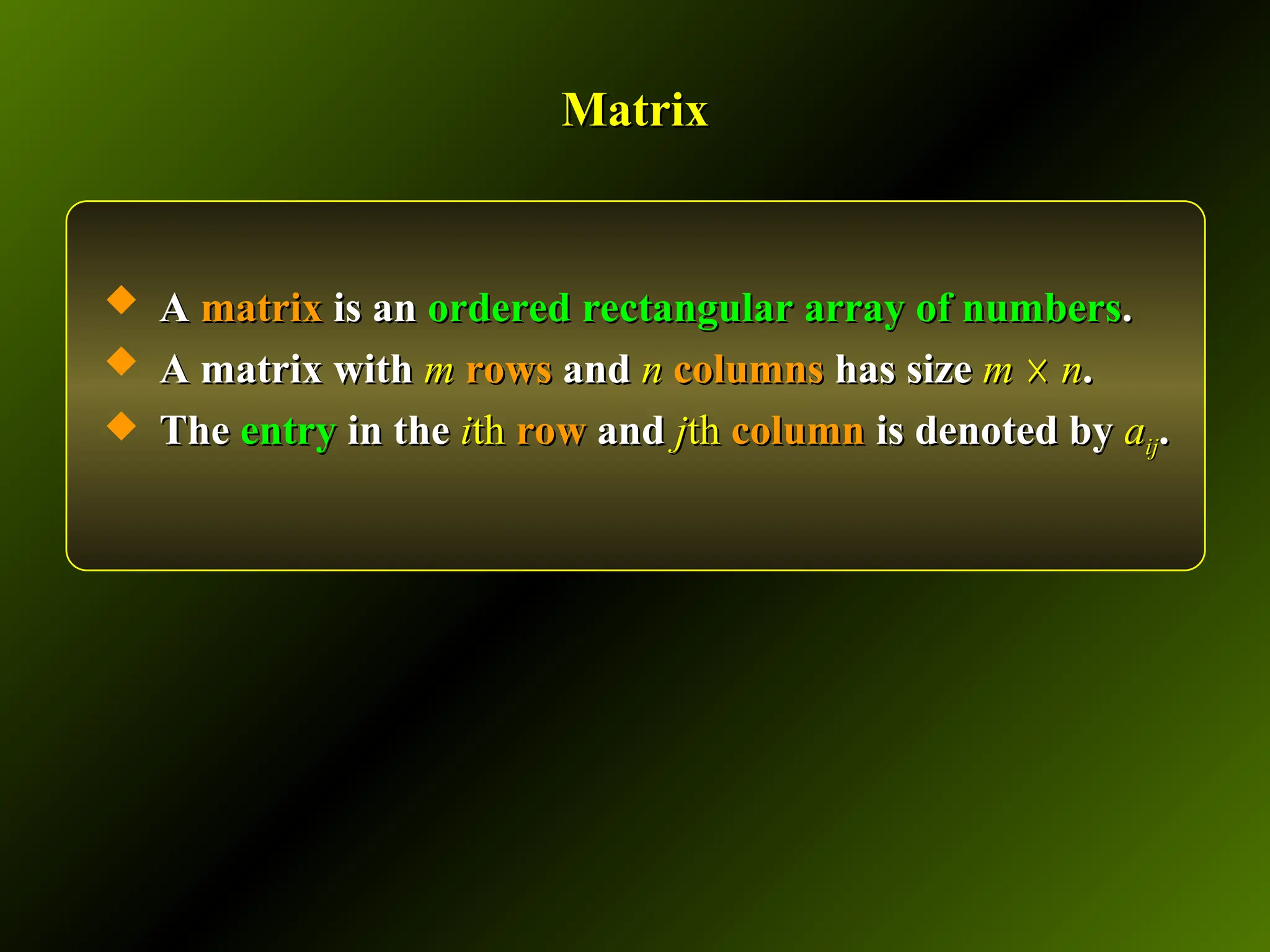 Matrix
Matrix
 A
A matrix
matrix is an
is an ordered rectangular array of numbers
ordered rectangular array of numbers.
.
 A matrix with
A matrix with m
m rows
rows and
and n
n columns
columns has size
has size m
m ☓
☓ n
n.
.
 The
The entry
entry in the
in the i
ith
th row
row and
and j
jth
th column
column is denoted by
is denoted by a
aij
ij.
.
 