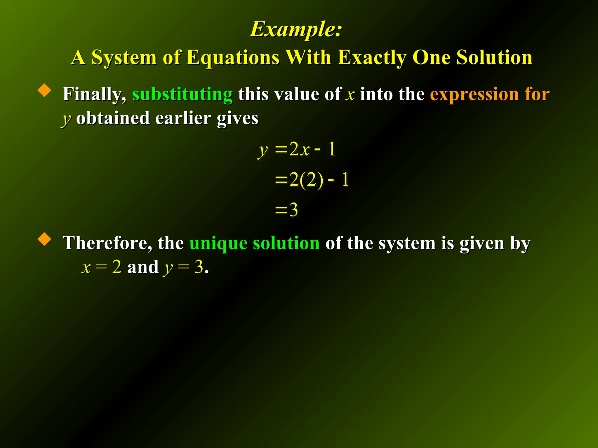 Example:
Example:
A System of Equations With Exactly One Solution
A System of Equations With Exactly One Solution
 Finally,
Finally, substituting
substituting this value of
this value of x
x into the
into the expression for
expression for
y
y obtained earlier gives
obtained earlier gives
 Therefore, the
Therefore, the unique solution
unique solution of the system is given by
of the system is given by
x
x = 2
= 2 and
and y
y = 3
= 3.
.
2 1
2(2) 1
3
y x
 
 

 