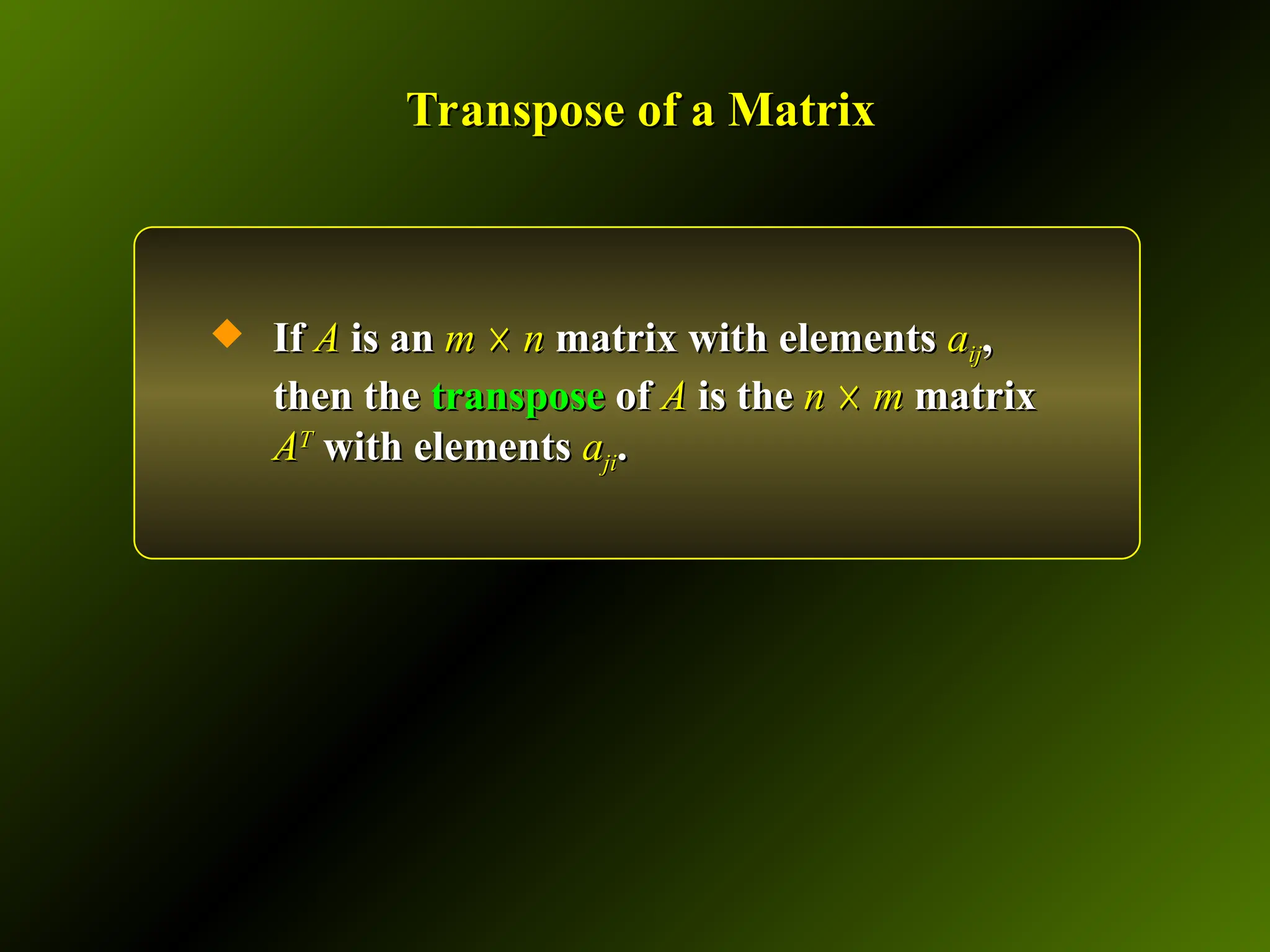 Transpose of a Matrix
Transpose of a Matrix
 If
If A
A is an
is an m
m ☓
☓ n
n matrix with elements
matrix with elements a
aij
ij,
,
then the
then the transpose
transpose of
of A
A is the
is the n
n ☓
☓ m
m matrix
matrix
A
AT
T
with elements
with elements a
aji
ji.
.
 