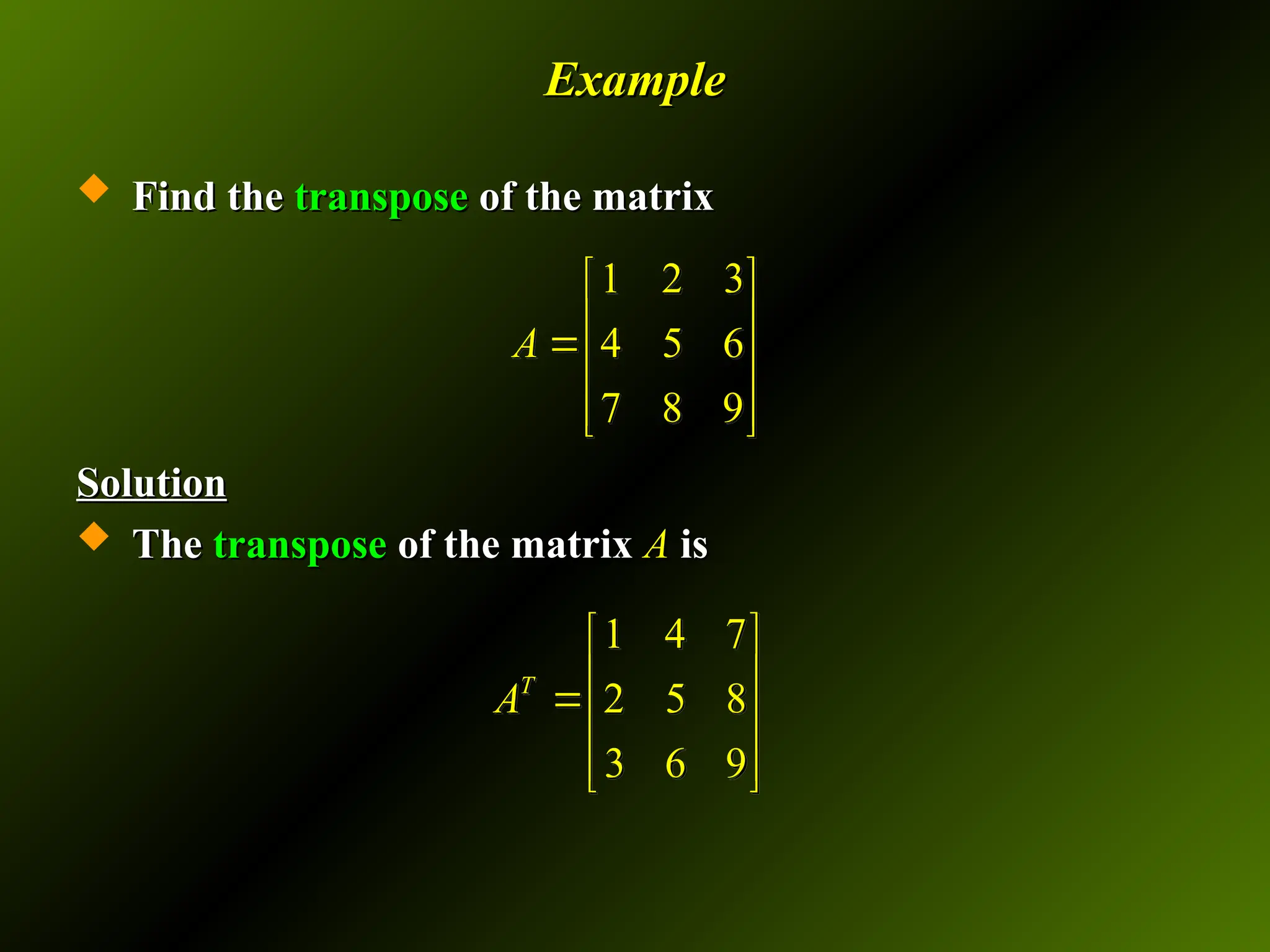 Example
Example
 Find the
Find the transpose
transpose of the matrix
of the matrix
Solution
Solution
 The
The transpose
transpose of the matrix
of the matrix A
A is
is
1 2 3
4 5 6
7 8 9
A
 
 

 
 
 
1 4 7
2 5 8
3 6 9
T
A
 
 

 
 
 
 