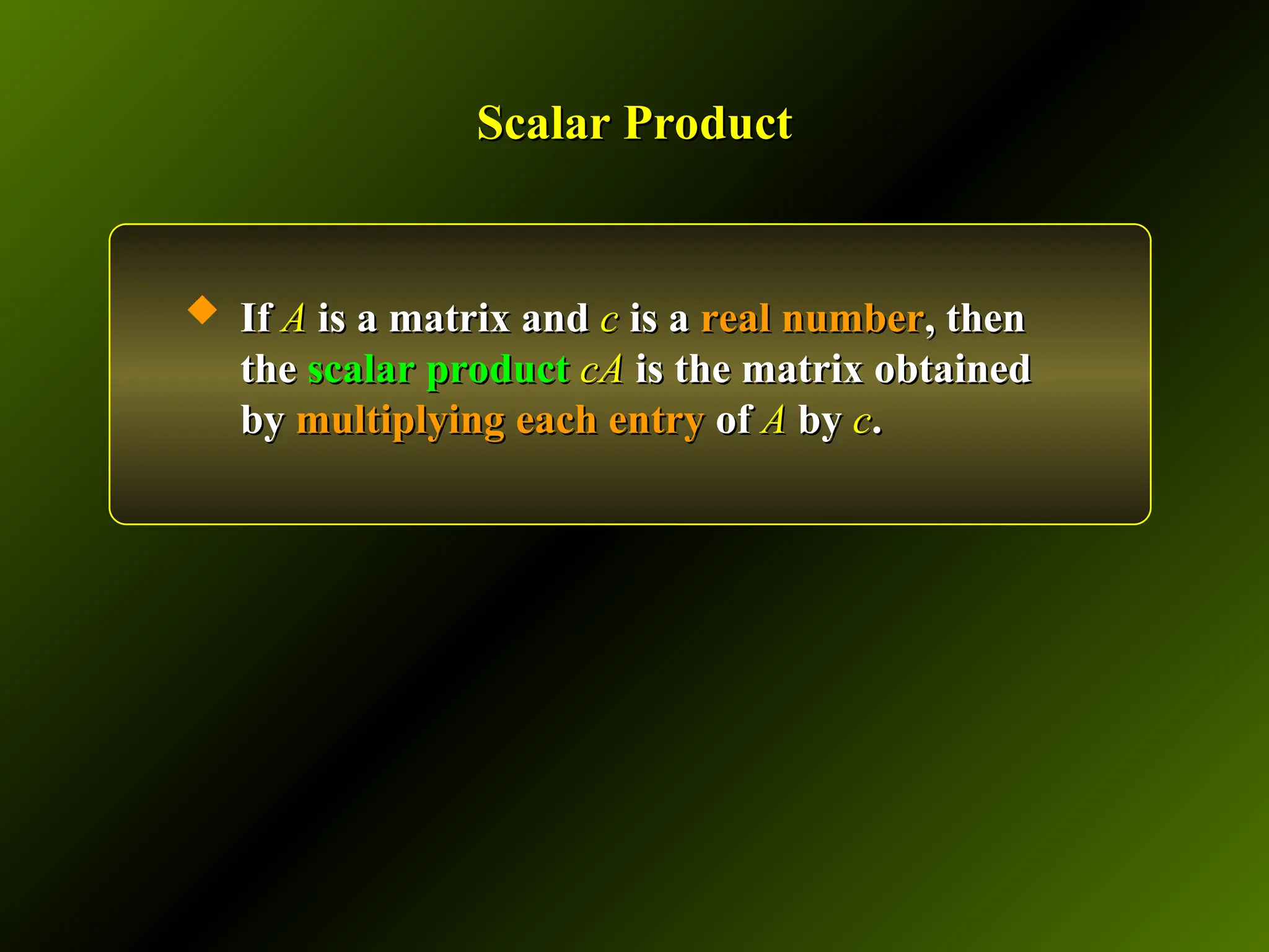 Scalar Product
Scalar Product
 If
If A
A is a matrix and
is a matrix and c
c is a
is a real number
real number, then
, then
the
the scalar product
scalar product cA
cA is the matrix obtained
is the matrix obtained
by
by multiplying
multiplying each entry
each entry of
of A
A by
by c
c.
.
 
