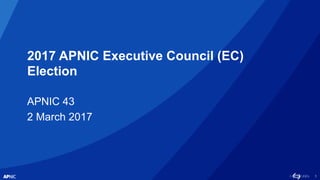 1
2017 APNIC Executive Council (EC)
Election
APNIC 43
2 March 2017
 