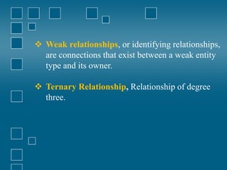  Weak relationships, or identifying relationships,
are connections that exist between a weak entity
type and its owner.
 Ternary Relationship, Relationship of degree
three.
 