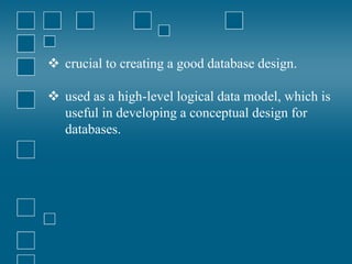  crucial to creating a good database design.
 used as a high-level logical data model, which is
useful in developing a conceptual design for
databases.
 