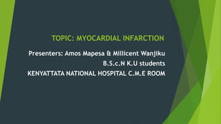 TOPIC: MYOCARDIAL INFARCTION
Presenters: Amos Mapesa & Millicent Wanjiku
B.S.c.N K.U students
KENYATTATA NATIONAL HOSPITAL C.M.E ROOM
 