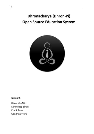 1 |
Group 9:
HimanshuAttri
Karandeep Singh
Pratik Rana
GandharavHira
Dhronacharya (Dhron-Pi)
Open Source Education System
 