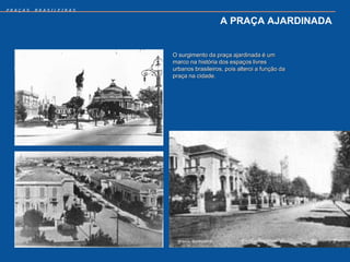 PRAÇAS   BRASILEIRAS


                                          A PRAÇA AJARDINADA


                       O surgimento da praça ajardinada é um
                       marco na história dos espaços livres
                       urbanos brasileiros, pois alteroi a função da
                       praça na cidade.
 
