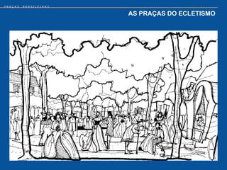 PRAÇAS   BRASILEIRAS


                       AS PRAÇAS DO ECLETISMO
 