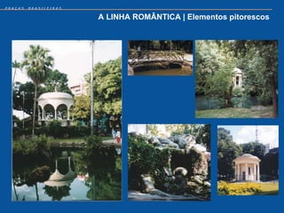 PRAÇAS   BRASILEIRAS


                       A LINHA ROMÂNTICA | Elementos pitorescos
 