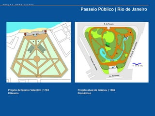 PRAÇAS   BRASILEIRAS


                                         Passeio Público | Rio de Janeiro




   Projeto de Mestre Valentim | 1783   Projeto atual de Glaziou | 1862
   Clássico                            Romântico
 