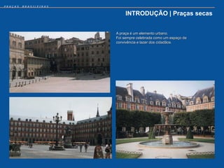 PRAÇAS   BRASILEIRAS


                            INTRODUÇÃO | Praças secas


                       A praça é um elemento urbano.
                       Foi sempre celebrada como um espaço de
                       convivência e lazer dos cidadãos.
 