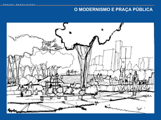 PRAÇAS   BRASILEIRAS


                       O MODERNISMO E PRAÇA PÚBLICA
 